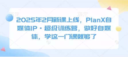 2025年2月新课上线，PlanX自媒体IP·超级训练营，做好自媒体，学这一门课就够了-创享联盟-猴哥资源发布站