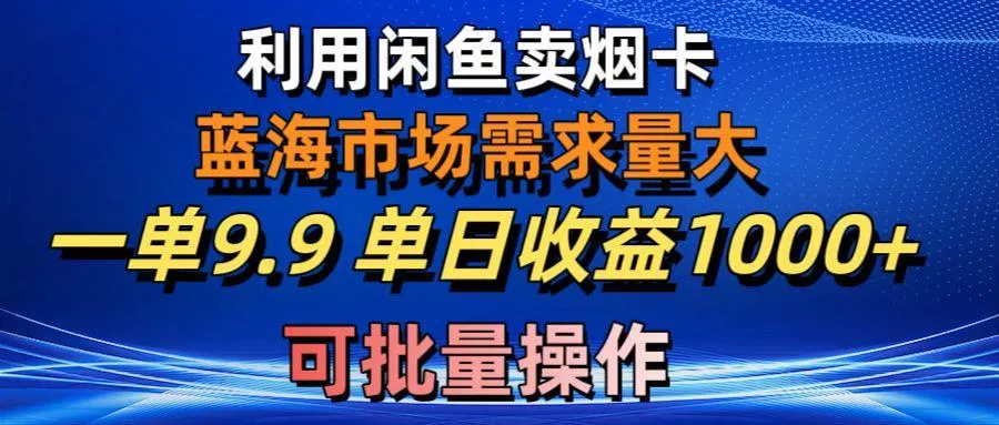 利用咸鱼卖烟卡，蓝海市场需求量大，一单9.9单日收益1000+，可批量操作-创享联盟-猴哥资源发布站