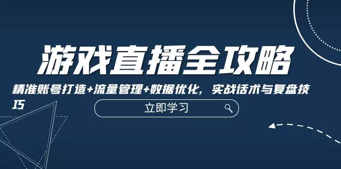 游戏直播全攻略：精准账号打造+流量管理+数据优化，实战话术与复盘技巧-创享联盟-猴哥资源发布站