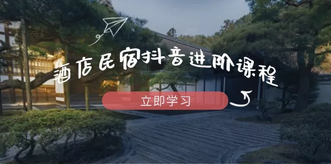 酒店民宿抖音进阶课程，掌握流量渠道与推流逻辑，打造爆款内容-创享联盟-猴哥资源发布站