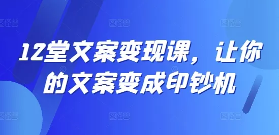 12堂文案变现课，让你的文案变成印钞机-创享联盟-猴哥资源发布站