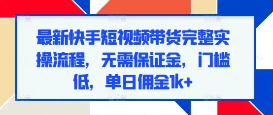 最新快手短视频带货完整实操流程，无需保证金，门槛低，单日佣金1k+-创享联盟-猴哥资源发布站