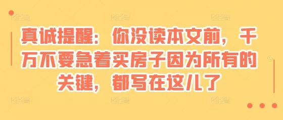 某付费文章：真诚提醒：你没读本文前，千万不要急着买房子因为所有的关键，都写在这儿了-创享联盟-猴哥资源发布站