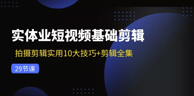 实体业短视频基础剪辑：拍摄剪辑实用10大技巧+剪辑全集(29节-创享联盟-猴哥资源发布站
