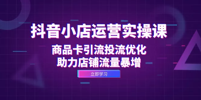 抖音小店运营实操课：商品卡引流投流优化，助力店铺流量暴增-创享联盟-猴哥资源发布站