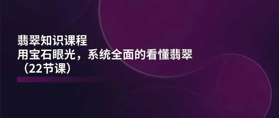 翡翠知识课程，用宝石眼光，系统全面的看懂翡翠(22节课-创享联盟-猴哥资源发布站