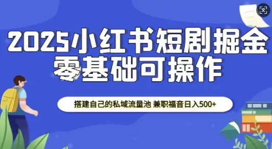 2025小红书短剧掘金，搭建自己的私域流量池，兼职福音日入5张-创享联盟-猴哥资源发布站