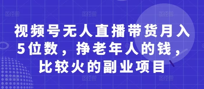 视频号无人直播带货月入5位数,挣老年人的钱,比较火的副业项目-创享联盟-猴哥资源发布站