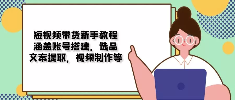 短视频带货新手教程：涵盖账号搭建，选品，文案提取，视频制作等-创享联盟-猴哥资源发布站