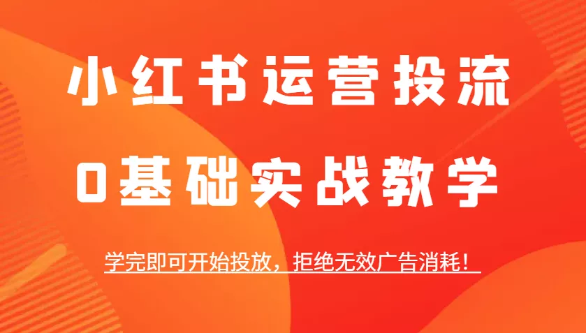 小红书运营投流，0基础实战教学，学完即可开始投放，拒绝无效广告消耗！-创享联盟-猴哥资源发布站