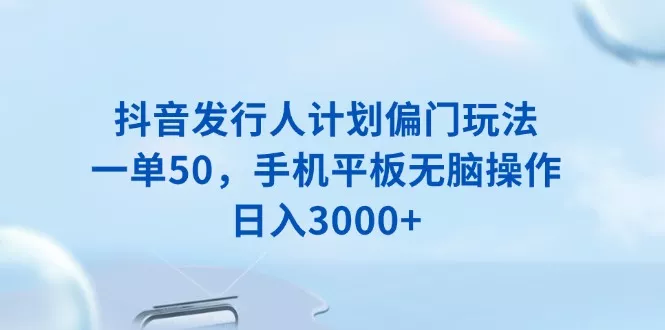 抖音发行人计划偏门玩法，一单50，手机平板无脑操作，日入3000+-创享联盟-猴哥资源发布站
