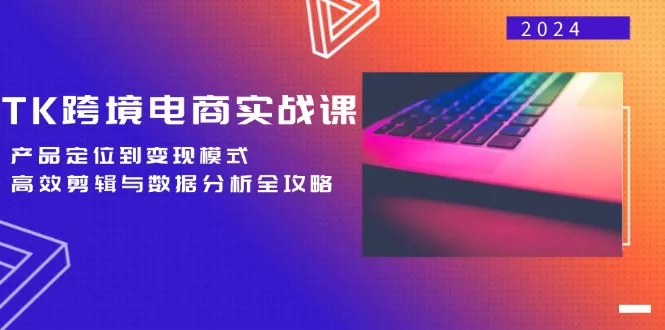 TK跨境电商实战课：产品定位到变现模式，高效剪辑与数据分析全攻略-创享联盟-猴哥资源发布站