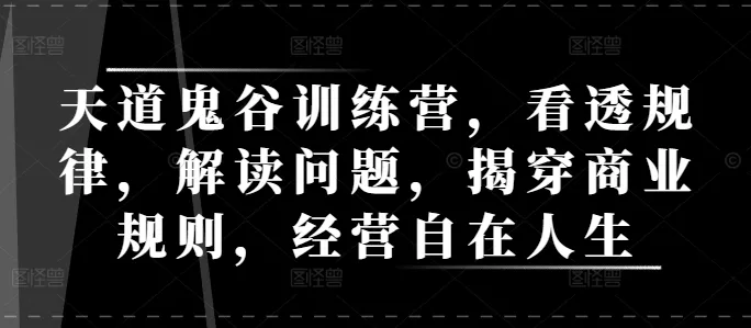 天道鬼谷训练营，看透规律，解读问题，揭穿商业规则，经营自在人生-创享联盟-猴哥资源发布站