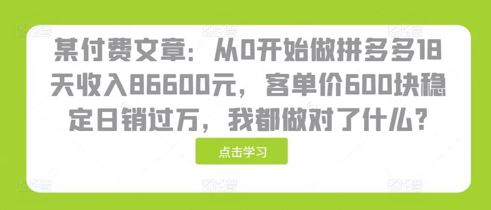 某付费文章：从0开始做拼多多18天收入86600元，客单价600块稳定日销过万，我都做对了什么?-创享联盟-猴哥资源发布站