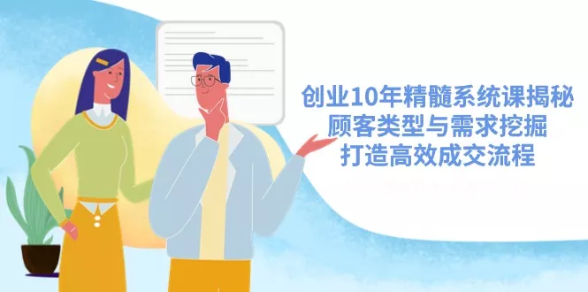 创业10年精髓系统课揭秘，顾客类型与需求挖掘，打造高效成交流程-创享联盟-猴哥资源发布站