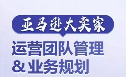 亚马逊大卖家-运营团队管理&业务规划，为你揭秘如何打造超强实力的运营团队-创享联盟-猴哥资源发布站