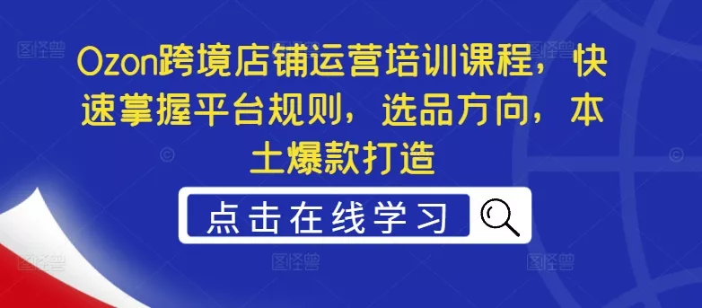 Ozon跨境店铺运营培训课程，快速掌握平台规则，选品方向，本土爆款打造-创享联盟-猴哥资源发布站
