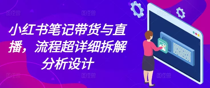 小红书笔记带货与直播，流程超详细拆解分析设计-创享联盟-猴哥资源发布站