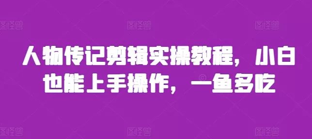 人物传记剪辑实操教程，小白也能上手操作，一鱼多吃-创享联盟-猴哥资源发布站