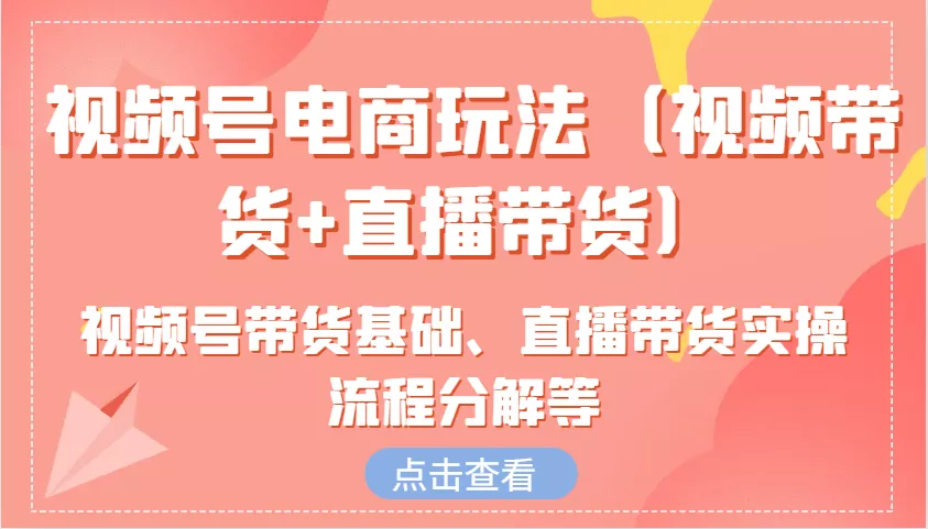 视频号电商玩法(视频带货+直播带货)含视频号带货基础、直播带货实操流程分解等-创享联盟-猴哥资源发布站