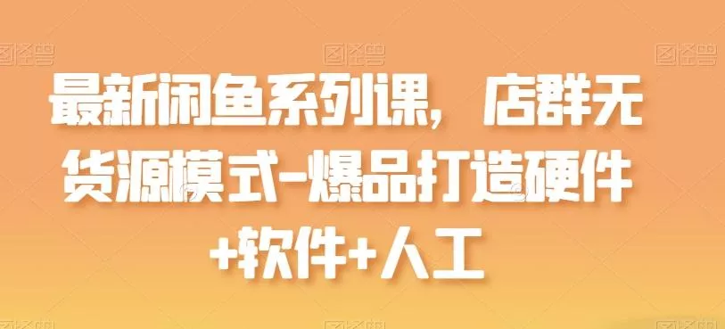 最新闲鱼系列课，店群无货源模式-爆品打造硬件+软件+人工-创享联盟-猴哥资源发布站