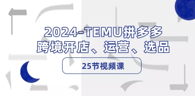 2024-TEMU拼多多·跨境开店、运营、选品(25节视频课-创享联盟-猴哥资源发布站