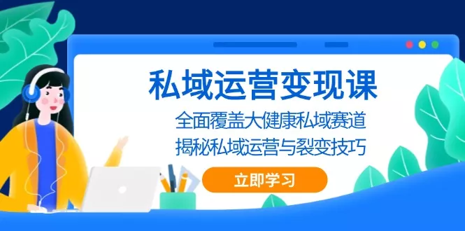 私域 运营变现课，全面覆盖大健康私域赛道，揭秘私域 运营与裂变技巧-创享联盟-猴哥资源发布站