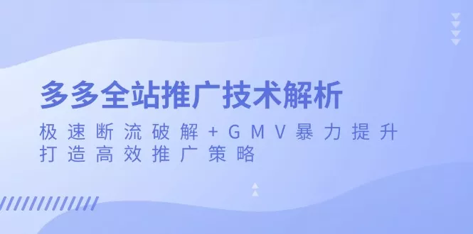 多多全站推广技术解析：极速断流破解+GMV暴力提升，打造高效推广策略-创享联盟-猴哥资源发布站