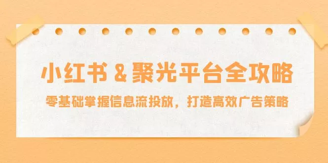 小红薯&聚光平台全攻略：零基础掌握信息流投放，打造高效广告策略-创享联盟-猴哥资源发布站