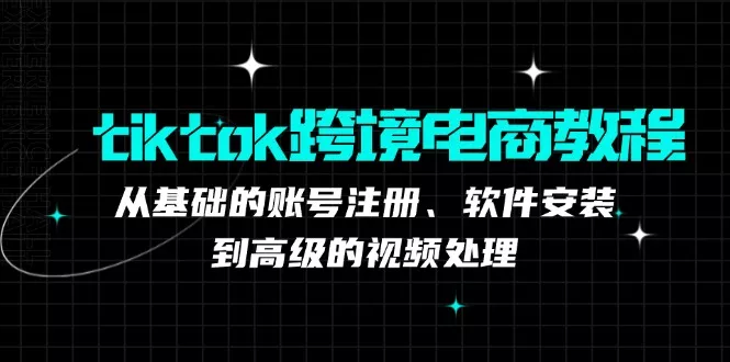 tiktok跨境电商教程：从基础的账号注册、软件安装，到高级的视频处理-创享联盟-猴哥资源发布站