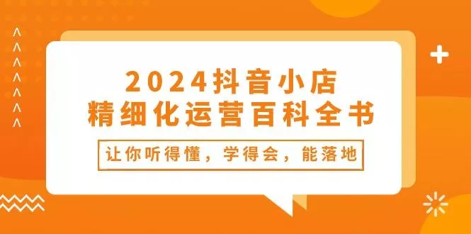 2024抖音小店-精细化运营百科全书：让你听得懂，学得会，能落地(34节课-创享联盟-猴哥资源发布站
