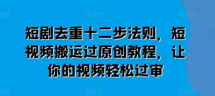 短剧去重十二步法则，短视频搬运过原创教程，让你的视频轻松过审-创享联盟-猴哥资源发布站