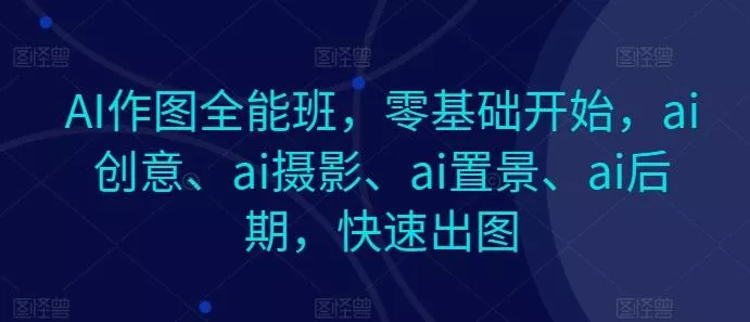 AI作图全能班，零基础开始，ai创意、ai摄影、ai置景、ai后期，快速出图-创享联盟-猴哥资源发布站