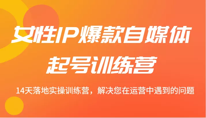 女性IP爆款自媒体起号训练营 14天落地实操训练营，解决您在运营中遇到的问题-创享联盟-猴哥资源发布站