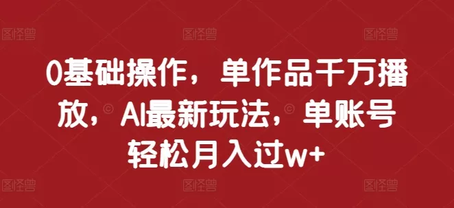 0基础操作，单作品千万播放，AI最新玩法，单账号轻松月入过w+【揭秘】-创享联盟-猴哥资源发布站