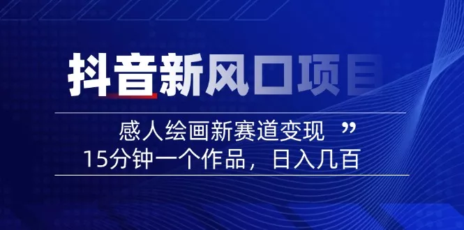 2025抖音新风口项目：感人绘画新赛道变现，15分钟一个作品，日入几百-创享联盟-猴哥资源发布站