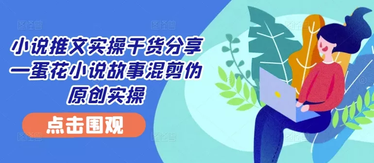小说推文实操干货分享—蛋花小说故事混剪伪原创实操-创享联盟-猴哥资源发布站