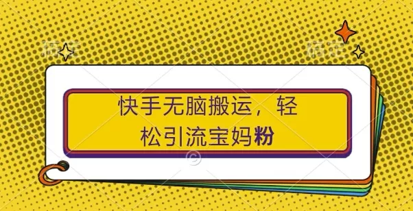 快手无脑搬运，轻松引流宝妈粉，纯小白轻松上手【揭秘】-创享联盟-猴哥资源发布站