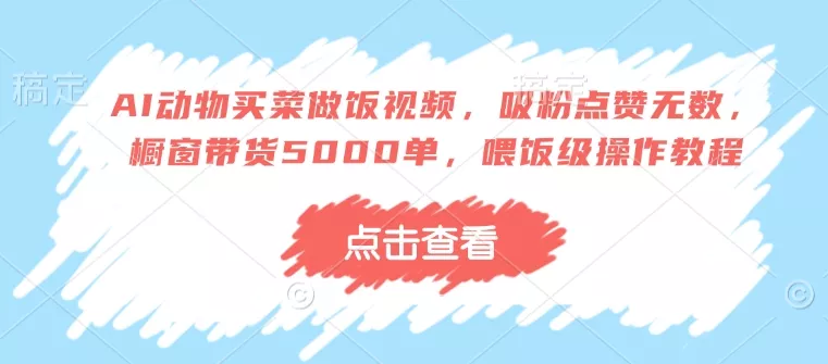 AI动物买菜做饭视频，吸粉点赞无数，橱窗带货5000单，喂饭级操作教程-创享联盟-猴哥资源发布站