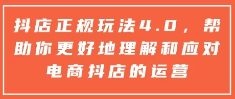 抖店正规玩法4.0，帮助你更好地理解和应对电商抖店的运营-创享联盟-猴哥资源发布站