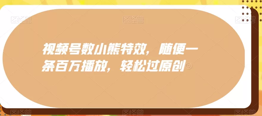 视频号数小熊特效，随便一条百万播放，轻松过原创-创享联盟-猴哥资源发布站