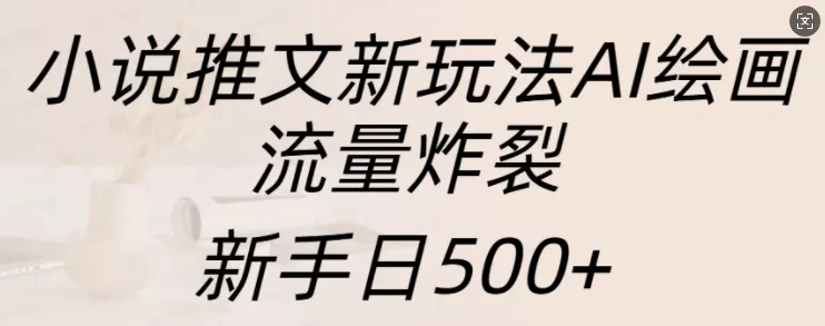 小说推文新玩法AI绘画，流量炸裂，新手日500+【揭秘】-创享联盟-猴哥资源发布站