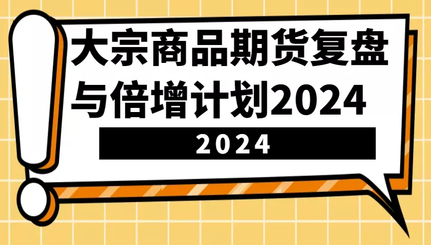 大宗商品期货，复盘与倍增计划2024(10节课)-创享联盟-猴哥资源发布站