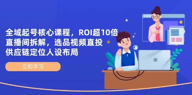 全域起号核心课程，ROI超10倍直播间拆解，选品直投，供应链定位人设布局-创享联盟-猴哥资源发布站