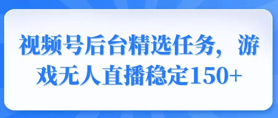 视频号精选变现任务，游戏无人直播稳定150+-创享联盟-猴哥资源发布站
