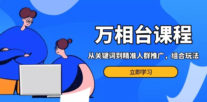 万相台课程：从关键词到精准人群推广，组合玩法高效应对多场景电商营销...-创享联盟-猴哥资源发布站