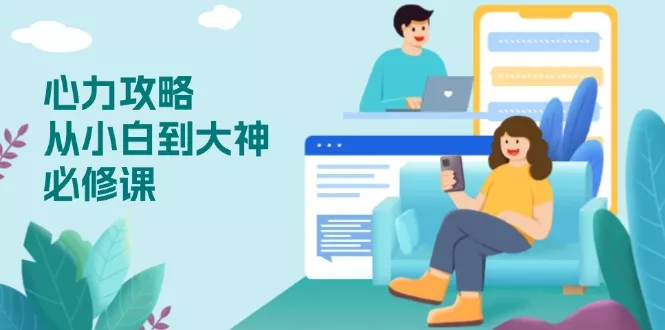 心力 攻略,从小白到大神必修课,技能与心力独立,助你自信从容面对挑战-创享联盟-猴哥资源发布站