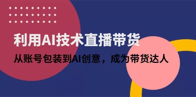 利用AI技术直播带货：从账号包装到AI创意，成为带货达人-创享联盟-猴哥资源发布站
