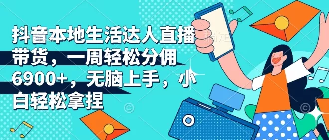 抖音本地生活达人直播带货，一周轻松分佣6900+，无脑上手，小白轻松拿捏【揭秘】-创享联盟-猴哥资源发布站