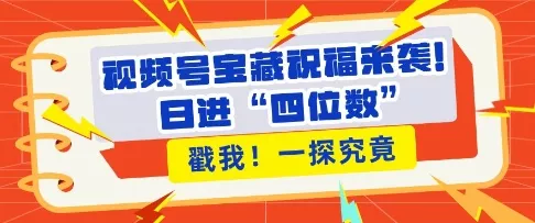 视频号宝藏祝福来袭，粉丝无忧扩张，带货效能翻倍，日进“四位数” 近在咫尺-创享联盟-猴哥资源发布站